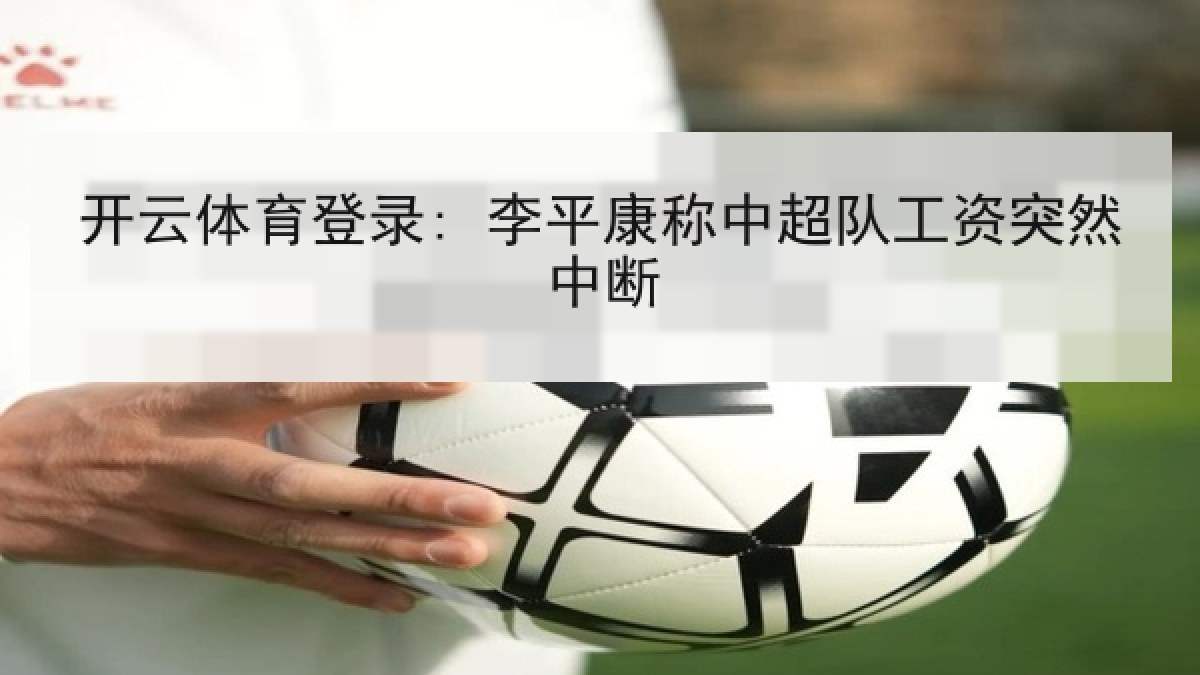 开云体育登录: 李平康称中超队工资突然中断 开云体育登录: 李平康称中超队工资突然中断