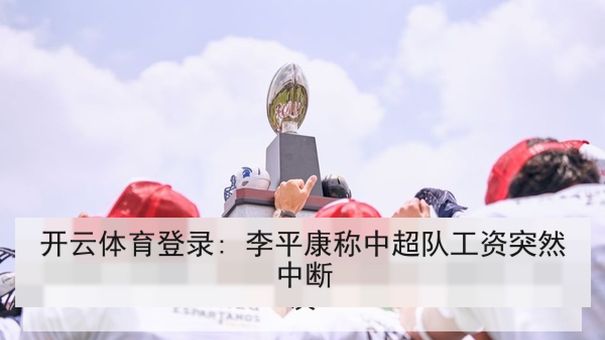 开云体育登录: 李平康称中超队工资突然中断 开云体育登录: 李平康称中超队工资突然中断