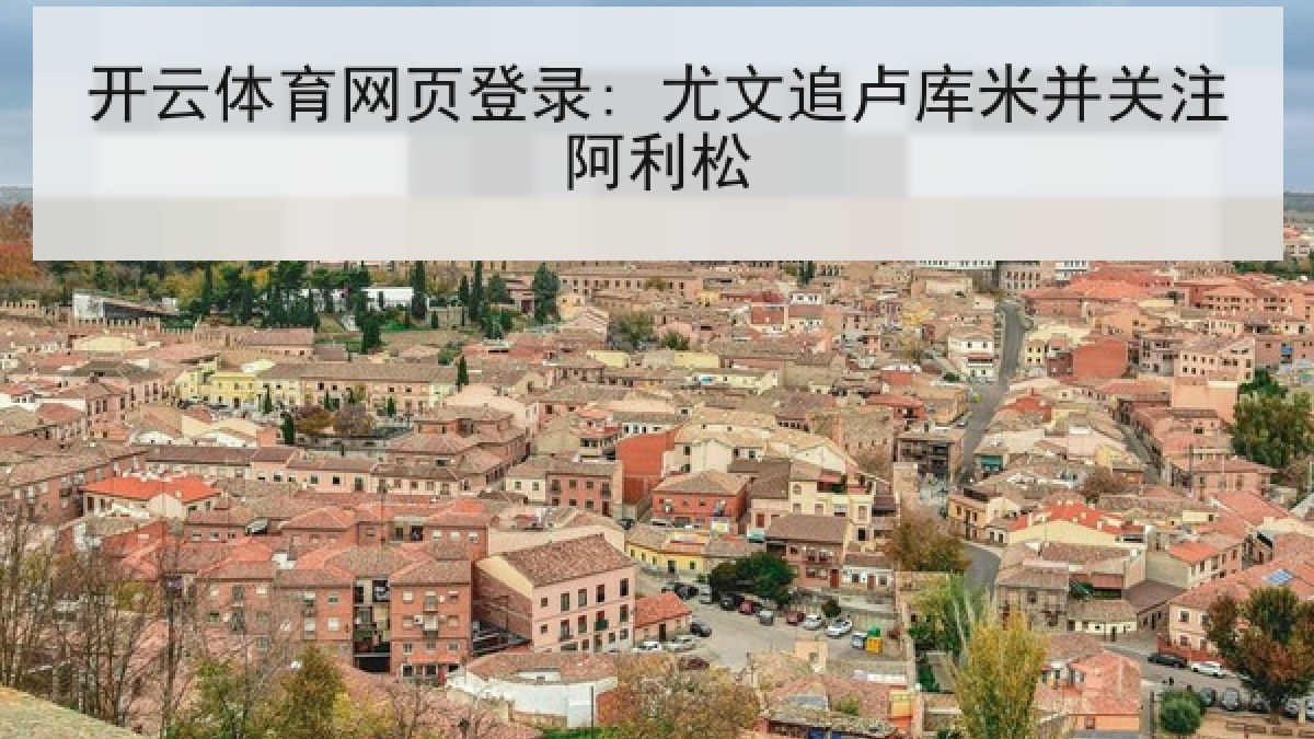 开云体育网页登录: 尤文追卢库米并关注阿利松 开云体育网页登录: 尤文追卢库米并关注阿利松