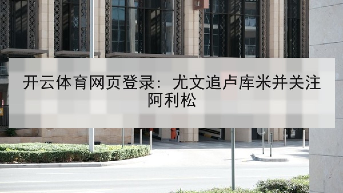 开云体育网页登录: 尤文追卢库米并关注阿利松 开云体育网页登录: 尤文追卢库米并关注阿利松